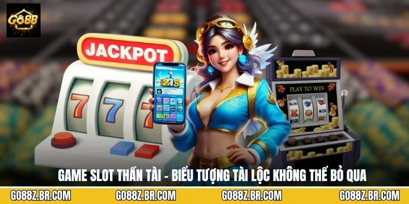 Game slot thần tài - biểu tượng tài lộc không thể bỏ qua