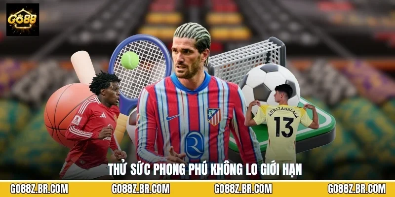 Thử sức phong phú không lo giới hạn